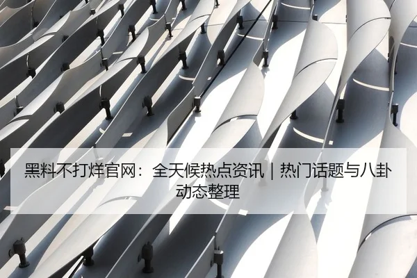 黑料不打烊官网：全天候热点资讯｜热门话题与八卦动态整理 | 51cg1